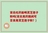 肾炎吃药能喝灵芝孢子粉吗(肾炎用药期间可否食用灵芝孢子粉？)