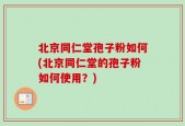 北京同仁堂孢子粉如何(北京同仁堂的孢子粉如何使用？)