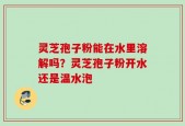 灵芝孢子粉能在水里溶解吗？灵芝孢子粉开水还是温水泡