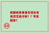 肌腺症患者是否适合食用灵芝孢子粉？？专家解答？