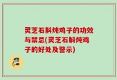 灵芝石斛炖鸡子的功效与禁忌(灵芝石斛炖鸡子的好处及警示)