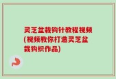 灵芝盆栽钩针教程视频(视频教你打造灵芝盆栽钩织作品)