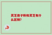 灵芝孢子粉和灵芝有什么区别？