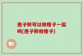 孢子粉可以和橙子一起吗(孢子粉和橙子)