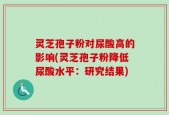 灵芝孢子粉对尿酸高的影响(灵芝孢子粉降低尿酸水平：研究结果)