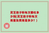 灵芝孢子粉每次要吃多少钱(灵芝孢子粉每次用量及费用是多少？)