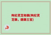 枸杞灵芝和藕(枸杞灵芝藕，健康三宝)