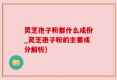 灵芝孢子粉都什么成份_灵芝孢子粉的主要成分解析)