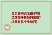 怎么鉴别灵芝孢子粉(灵芝孢子粉如何鉴别？这里有几个小技巧)