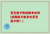 灵芝孢子粉经期多吃吗(经期能不能多吃灵芝孢子粉？)