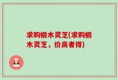求购椴木灵芝(求购椴木灵芝，价高者得)