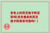 京东上的灵芝孢子粉正宗吗(京东售卖的灵芝孢子粉真实可靠吗？)