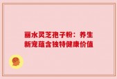 丽水灵芝孢子粉：养生新宠蕴含独特健康价值