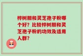 桦树胆和灵芝孢子粉哪个好？比较桦树胆和灵芝孢子粉的功效及适用人群？