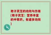 袍子灵芝的功效与作用(袍子灵芝：营养丰富的中草药，有诸多功效)