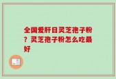 全国爱肝日灵芝孢子粉？灵芝孢子粉怎么吃最好