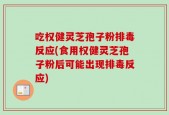 吃权健灵芝孢子粉排毒反应(食用权健灵芝孢子粉后可能出现排毒反应)
