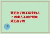 灵芝孢子粉不适宜的人 ？哪类人不适合服用灵芝孢子粉