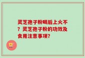 灵芝孢子粉喝后上火不？灵芝孢子粉的功效及食用注意事项？