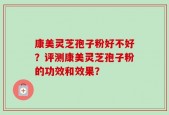 康美灵芝孢子粉好不好？评测康美灵芝孢子粉的功效和效果？