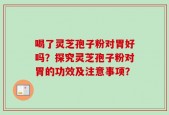 喝了灵芝孢子粉对胃好吗？探究灵芝孢子粉对胃的功效及注意事项？