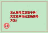 怎么服用灵芝孢子粉(灵芝孢子粉的正确使用方法)