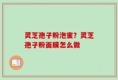 灵芝孢子粉泡蜜？灵芝孢子粉面膜怎么做