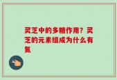 灵芝中的多糖作用？灵芝的元素组成为什么有氮