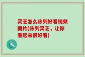 灵芝怎么陈列好看视频图片(陈列灵芝，让你看起来很好看)