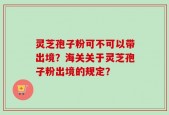 灵芝孢子粉可不可以带出境？海关关于灵芝孢子粉出境的规定？