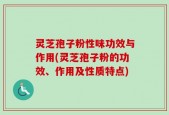 灵芝孢子粉性味功效与作用(灵芝孢子粉的功效、作用及性质特点)