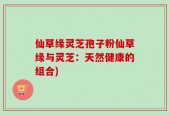 仙草缘灵芝孢子粉仙草缘与灵芝：天然健康的组合)