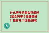 什么牌子的螯合钙最好(螯合钙哪个品牌最好？推荐几个优质品牌)