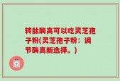 转肽酶高可以吃灵芝孢子粉(灵芝孢子粉：调节酶高新选择。)