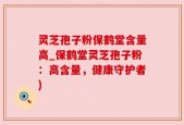 灵芝孢子粉保鹤堂含量高_保鹤堂灵芝孢子粉：高含量，健康守护者)