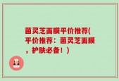 菌灵芝面膜平价推荐(平价推荐：菌灵芝面膜，护肤必备！)