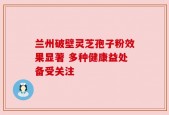兰州破壁灵芝孢子粉效果显著 多种健康益处备受关注