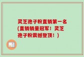 灵芝孢子粉直销第一名(直销销量冠军！灵芝孢子粉震撼登顶！)
