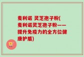 麦利诺 灵芝孢子粉(麦利诺灵芝孢子粉——提升免疫力的全方位健康护盾)