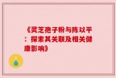 《灵芝孢子粉与陈以平：探索其关联及相关健康影响》