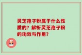灵芝孢子粉属于什么性质的？解析灵芝孢子粉的功效与作用？