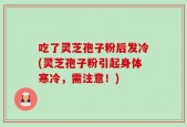 吃了灵芝孢子粉后发冷(灵芝孢子粉引起身体寒冷，需注意！)