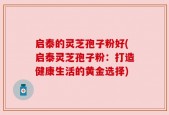 启泰的灵芝孢子粉好(启泰灵芝孢子粉：打造健康生活的黄金选择)