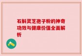 石斛灵芝孢子粉的神奇功效与健康价值全面解析