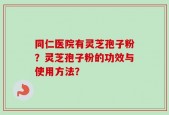 同仁医院有灵芝孢子粉？灵芝孢子粉的功效与使用方法？