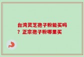 台湾灵芝孢子粉能买吗？正宗孢子粉哪里买