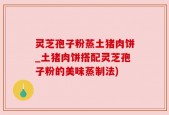 灵芝孢子粉蒸土猪肉饼_土猪肉饼搭配灵芝孢子粉的美味蒸制法)