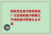 购买灵芝孢子粉彩粉机？几百块的孢子粉跟几千块的孢子粉有什么不同