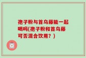 孢子粉与首乌藤能一起喝吗(孢子粉和首乌藤可否混合饮用？)