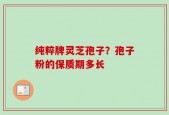 纯粹牌灵芝孢子？孢子粉的保质期多长